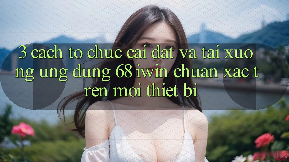 3. Cách tổ chức cài đặt và tải xuống Ứng dụng 68 iwin chuẩn xác trên mọi thiết bị 3. Cách tổ chức cài đặt và tải xuống Ứng dụng 68 iwin chuẩn xác trên mọi thiết bị