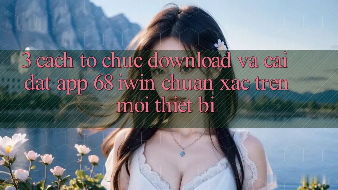 3. Cách tổ chức download và cài đặt App 68 iwin chuẩn xác trên mọi thiết bị 3. Cách tổ chức download và cài đặt App 68 iwin chuẩn xác trên mọi thiết bị