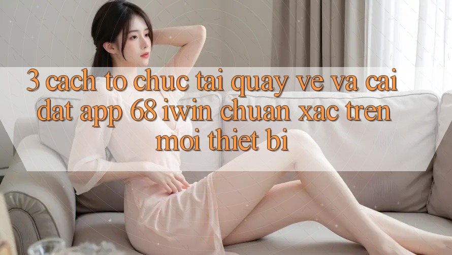 3. Cách tổ chức tải quay về và cài đặt App 68 iwin chuẩn xác trên mọi thiết bị