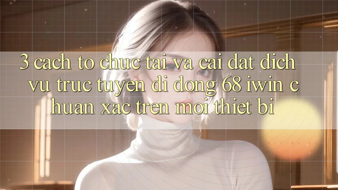 3. Cách tổ chức tải và cài đặt Dịch vụ trực tuyến di động 68 iwin chuẩn xác trên mọi thiết bị 3. Cách tổ chức tải và cài đặt Dịch vụ trực tuyến di động 68 iwin chuẩn xác trên mọi thiết bị