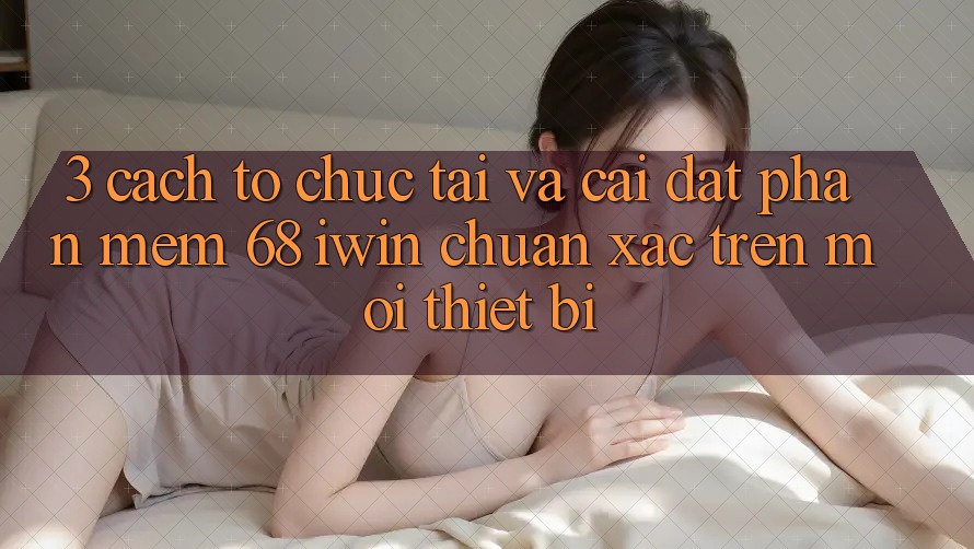 3. Cách tổ chức tải và cài đặt Phần mềm 68 iwin chuẩn xác trên mọi thiết bị 3. Cách tổ chức tải và cài đặt Phần mềm 68 iwin chuẩn xác trên mọi thiết bị