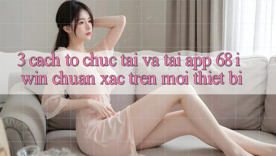 3. Cách tổ chức tải và tải App 68 iwin chuẩn xác trên mọi thiết bị 3. Cách tổ chức tải và tải App 68 iwin chuẩn xác trên mọi thiết bị