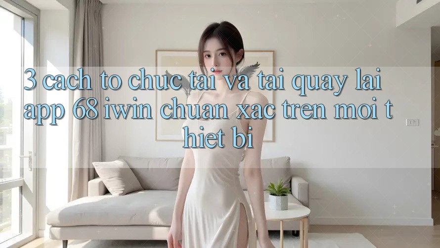 3. Cách tổ chức tải và tải quay lại App 68 iwin chuẩn xác trên mọi thiết bị 3. Cách tổ chức tải và tải quay lại App 68 iwin chuẩn xác trên mọi thiết bị
