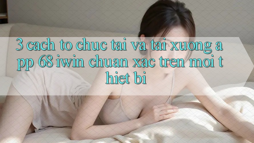 3. Cách tổ chức tải và tải xuống App 68 iwin chuẩn xác trên mọi thiết bị 3. Cách tổ chức tải và tải xuống App 68 iwin chuẩn xác trên mọi thiết bị