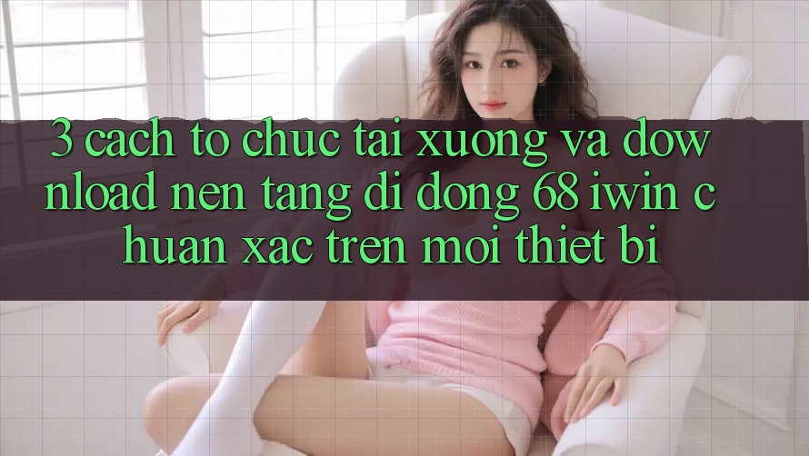 3. Cách tổ chức tải xuống và download Nền tảng di động 68 iwin chuẩn xác trên mọi thiết bị 3. Cách tổ chức tải xuống và download Nền tảng di động 68 iwin chuẩn xác trên mọi thiết bị