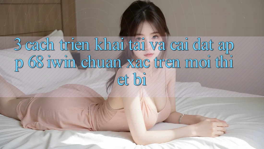 3. Cách triển khai tải và cài đặt App 68 iwin chuẩn xác trên mọi thiết bị 3. Cách triển khai tải và cài đặt App 68 iwin chuẩn xác trên mọi thiết bị