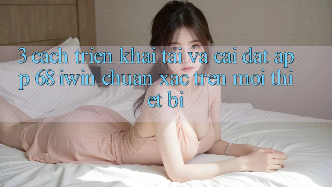 3. Cách triển khai tải và cài đặt App 68 iwin chuẩn xác trên mọi thiết bị 3. Cách triển khai tải và cài đặt App 68 iwin chuẩn xác trên mọi thiết bị