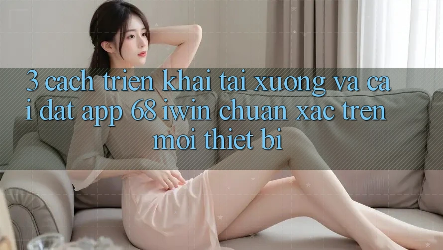 3. Cách triển khai tải xuống và cài đặt App 68 iwin chuẩn xác trên mọi thiết bị 3. Cách triển khai tải xuống và cài đặt App 68 iwin chuẩn xác trên mọi thiết bị