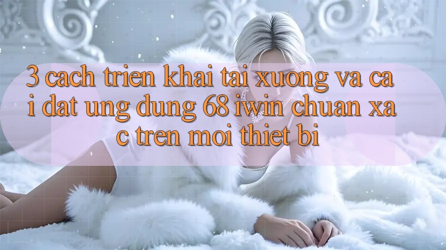 3. Cách triển khai tải xuống và cài đặt Ứng dụng 68 iwin chuẩn xác trên mọi thiết bị 3. Cách triển khai tải xuống và cài đặt Ứng dụng 68 iwin chuẩn xác trên mọi thiết bị