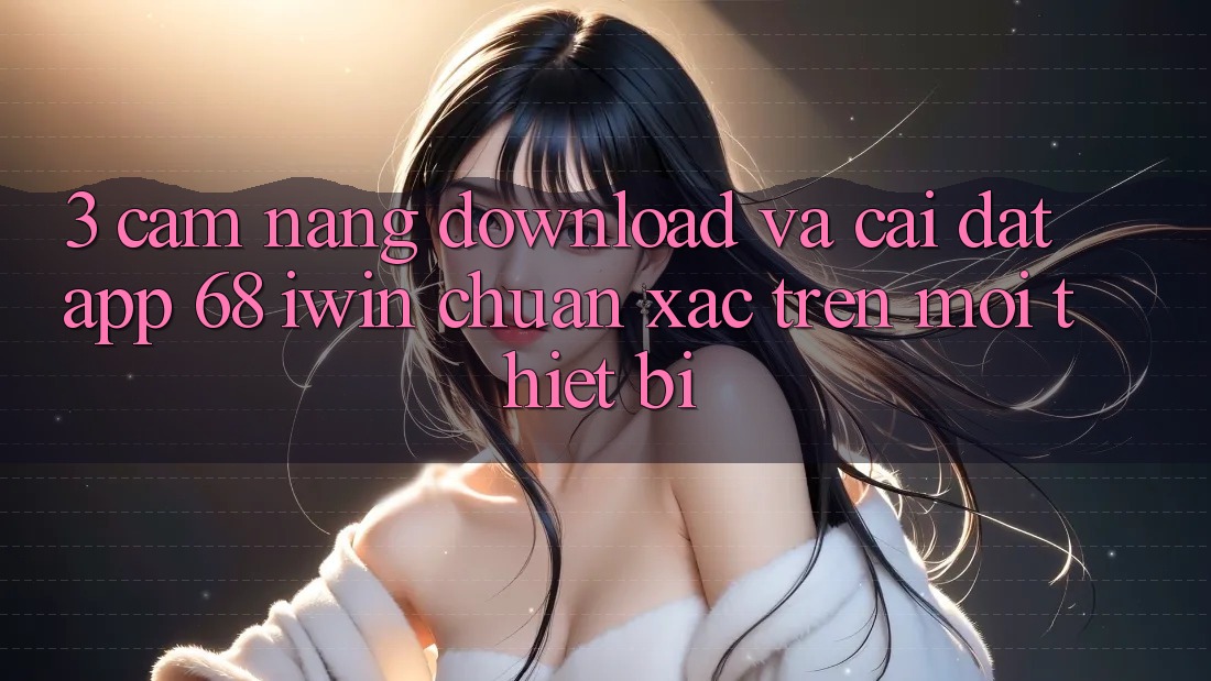 3. Cẩm nang download và cài đặt App 68 iwin chuẩn xác trên mọi thiết bị 3. Cẩm nang download và cài đặt App 68 iwin chuẩn xác trên mọi thiết bị