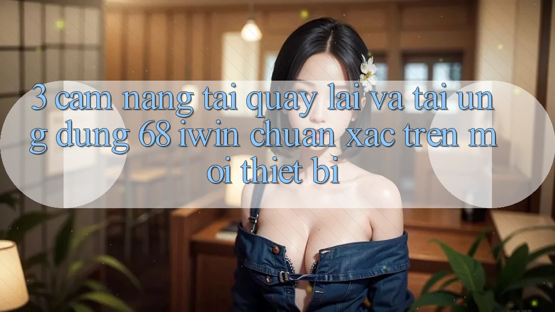 3. Cẩm nang tải quay lại và tải Ứng dụng 68 iwin chuẩn xác trên mọi thiết bị 3. Cẩm nang tải quay lại và tải Ứng dụng 68 iwin chuẩn xác trên mọi thiết bị