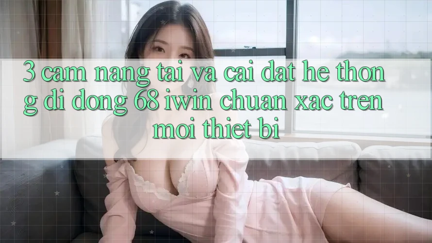 3. Cẩm nang tải và cài đặt Hệ thống di động 68 iwin chuẩn xác trên mọi thiết bị 3. Cẩm nang tải và cài đặt Hệ thống di động 68 iwin chuẩn xác trên mọi thiết bị