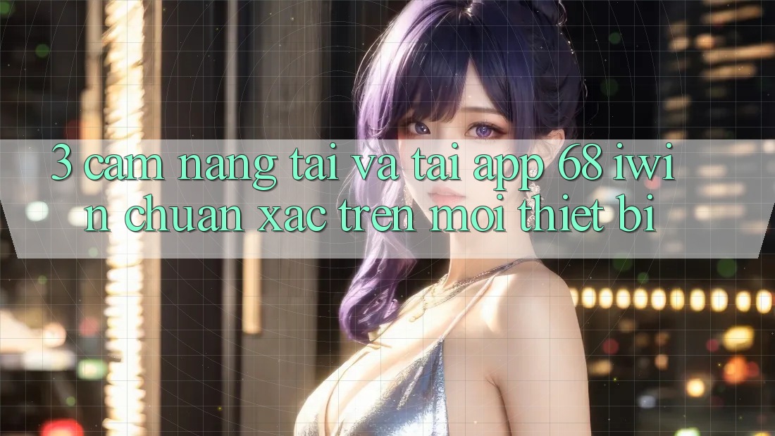 3. Cẩm nang tải và tải App 68 iwin chuẩn xác trên mọi thiết bị