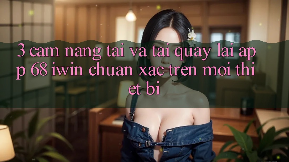 3. Cẩm nang tải và tải quay lại App 68 iwin chuẩn xác trên mọi thiết bị 3. Cẩm nang tải và tải quay lại App 68 iwin chuẩn xác trên mọi thiết bị