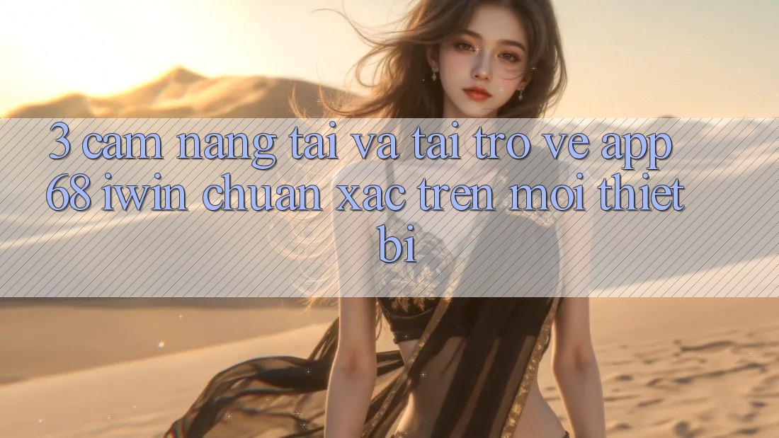 3. Cẩm nang tải và tải trở về App 68 iwin chuẩn xác trên mọi thiết bị