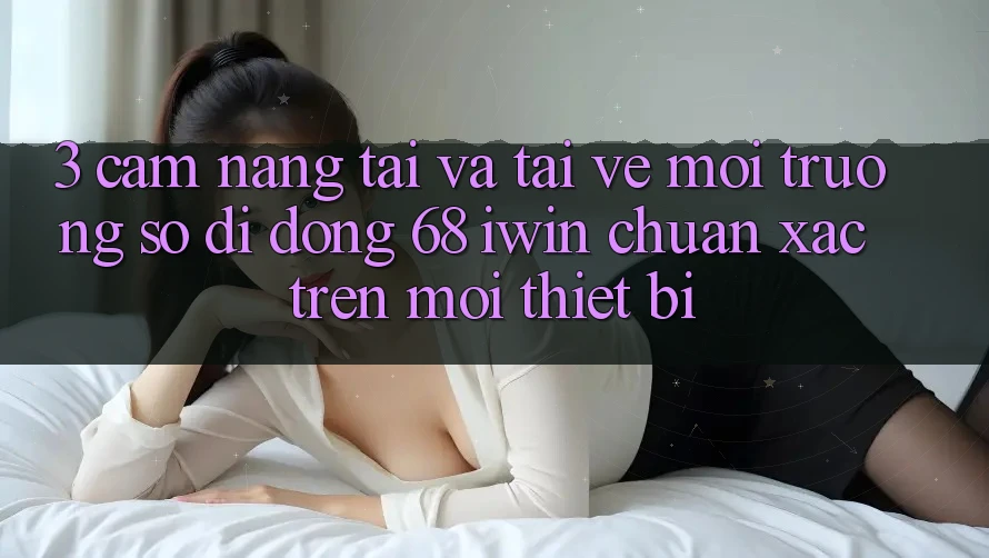 3. Cẩm nang tải và tải về Môi trường số di động 68 iwin chuẩn xác trên mọi thiết bị 3. Cẩm nang tải và tải về Môi trường số di động 68 iwin chuẩn xác trên mọi thiết bị