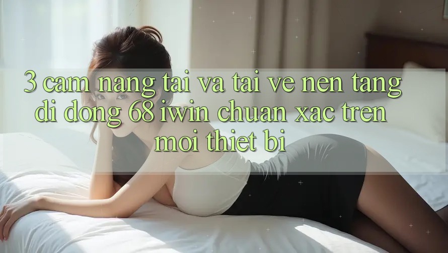 3. Cẩm nang tải và tải về Nền tảng di động 68 iwin chuẩn xác trên mọi thiết bị 3. Cẩm nang tải và tải về Nền tảng di động 68 iwin chuẩn xác trên mọi thiết bị