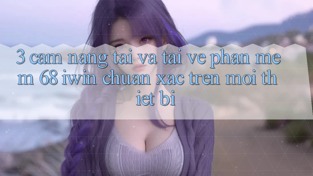 3. Cẩm nang tải và tải về Phần mềm 68 iwin chuẩn xác trên mọi thiết bị 3. Cẩm nang tải và tải về Phần mềm 68 iwin chuẩn xác trên mọi thiết bị