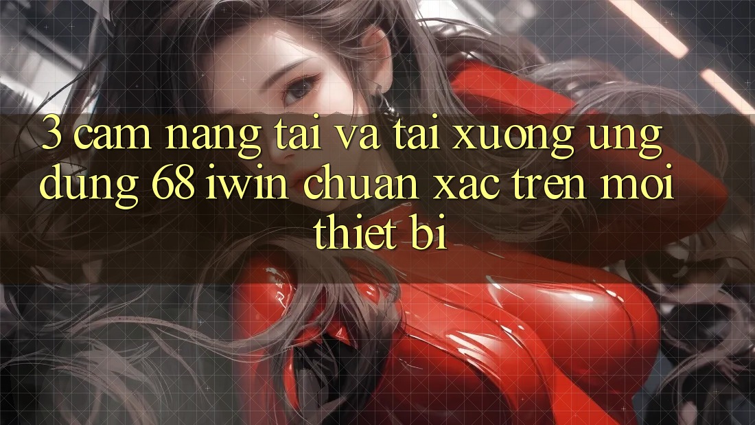 3. Cẩm nang tải và tải xuống Ứng dụng 68 iwin chuẩn xác trên mọi thiết bị