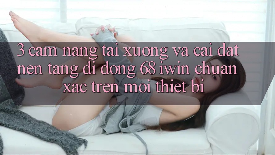 3. Cẩm nang tải xuống và cài đặt Nền tảng di động 68 iwin chuẩn xác trên mọi thiết bị 3. Cẩm nang tải xuống và cài đặt Nền tảng di động 68 iwin chuẩn xác trên mọi thiết bị