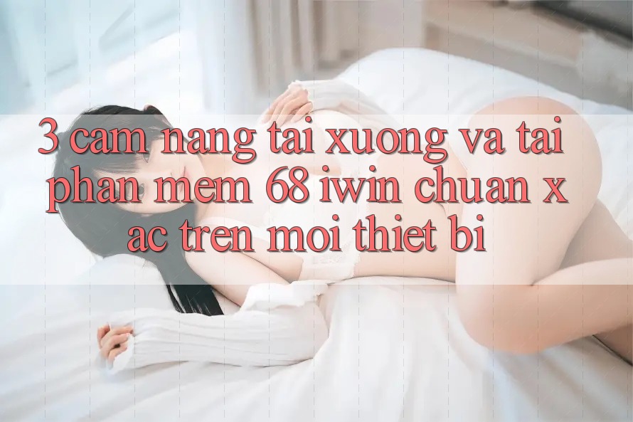3. Cẩm nang tải xuống và tải Phần mềm 68 iwin chuẩn xác trên mọi thiết bị 3. Cẩm nang tải xuống và tải Phần mềm 68 iwin chuẩn xác trên mọi thiết bị