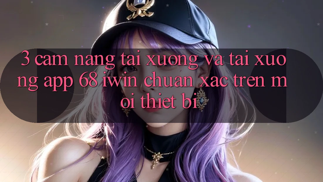 3. Cẩm nang tải xuống và tải xuống App 68 iwin chuẩn xác trên mọi thiết bị 3. Cẩm nang tải xuống và tải xuống App 68 iwin chuẩn xác trên mọi thiết bị