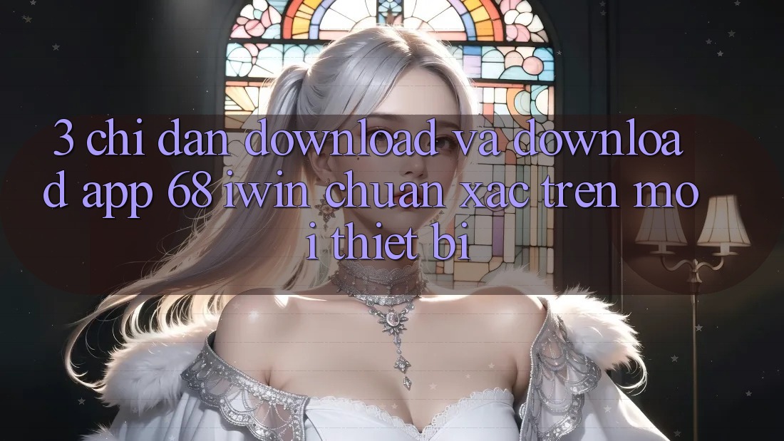 3. Chỉ dẫn download và download App 68 iwin chuẩn xác trên mọi thiết bị 3. Chỉ dẫn download và download App 68 iwin chuẩn xác trên mọi thiết bị