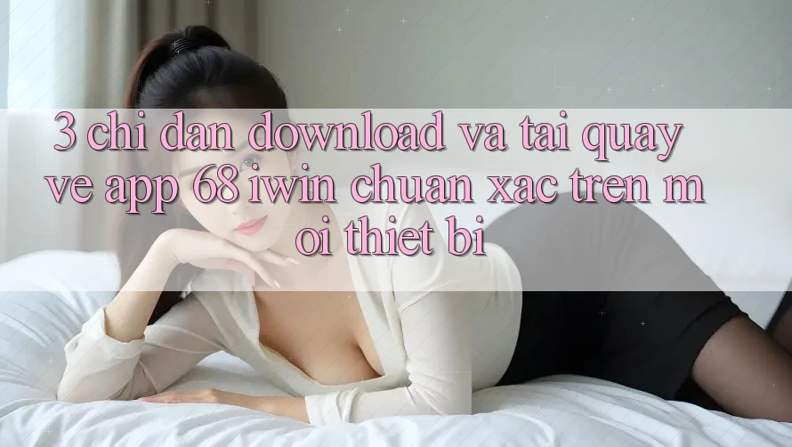 3. Chỉ dẫn download và tải quay về App 68 iwin chuẩn xác trên mọi thiết bị 3. Chỉ dẫn download và tải quay về App 68 iwin chuẩn xác trên mọi thiết bị