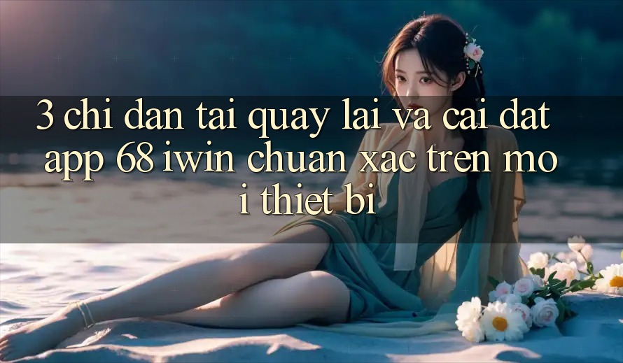 3. Chỉ dẫn tải quay lại và cài đặt App 68 iwin chuẩn xác trên mọi thiết bị 3. Chỉ dẫn tải quay lại và cài đặt App 68 iwin chuẩn xác trên mọi thiết bị