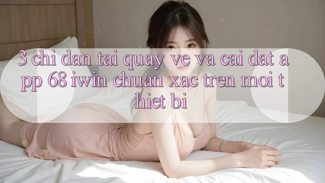 3. Chỉ dẫn tải quay về và cài đặt App 68 iwin chuẩn xác trên mọi thiết bị 3. Chỉ dẫn tải quay về và cài đặt App 68 iwin chuẩn xác trên mọi thiết bị
