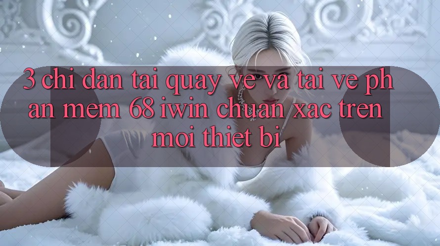 3. Chỉ dẫn tải quay về và tải về Phần mềm 68 iwin chuẩn xác trên mọi thiết bị