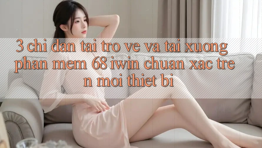 3. Chỉ dẫn tải trở về và tải xuống Phần mềm 68 iwin chuẩn xác trên mọi thiết bị