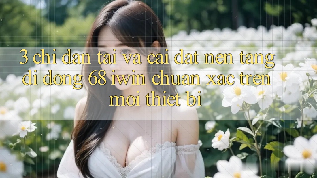 3. Chỉ dẫn tải và cài đặt Nền tảng di động 68 iwin chuẩn xác trên mọi thiết bị 3. Chỉ dẫn tải và cài đặt Nền tảng di động 68 iwin chuẩn xác trên mọi thiết bị