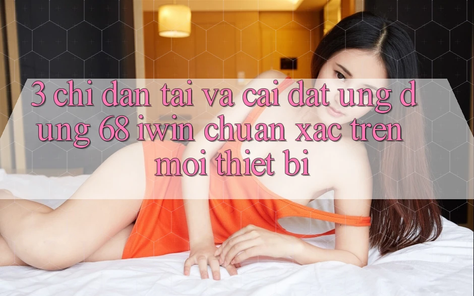 3. Chỉ dẫn tải và cài đặt Ứng dụng 68 iwin chuẩn xác trên mọi thiết bị 3. Chỉ dẫn tải và cài đặt Ứng dụng 68 iwin chuẩn xác trên mọi thiết bị