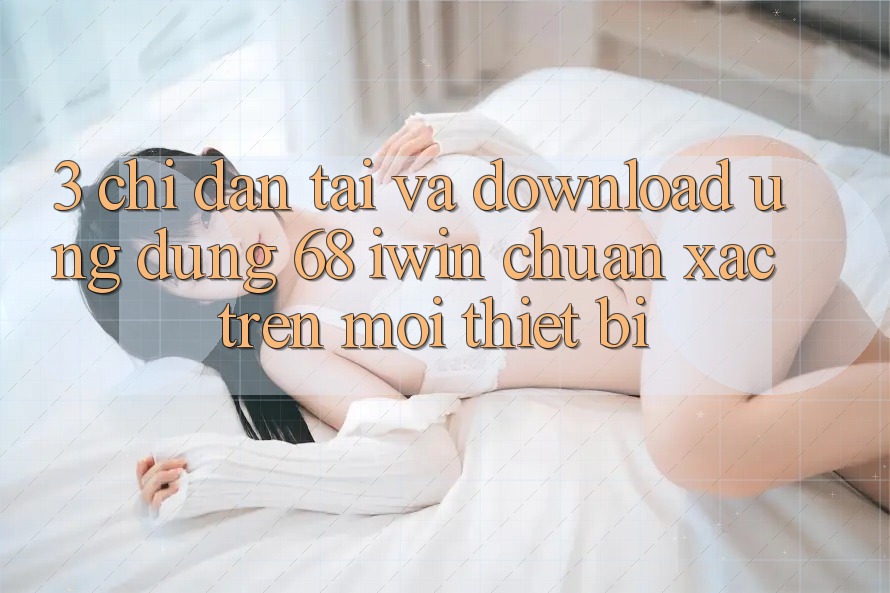 3. Chỉ dẫn tải và download Ứng dụng 68 iwin chuẩn xác trên mọi thiết bị 3. Chỉ dẫn tải và download Ứng dụng 68 iwin chuẩn xác trên mọi thiết bị