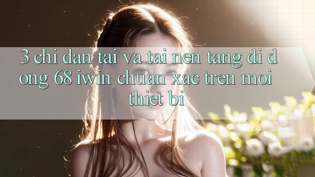 3. Chỉ dẫn tải và tải Nền tảng di động 68 iwin chuẩn xác trên mọi thiết bị 3. Chỉ dẫn tải và tải Nền tảng di động 68 iwin chuẩn xác trên mọi thiết bị