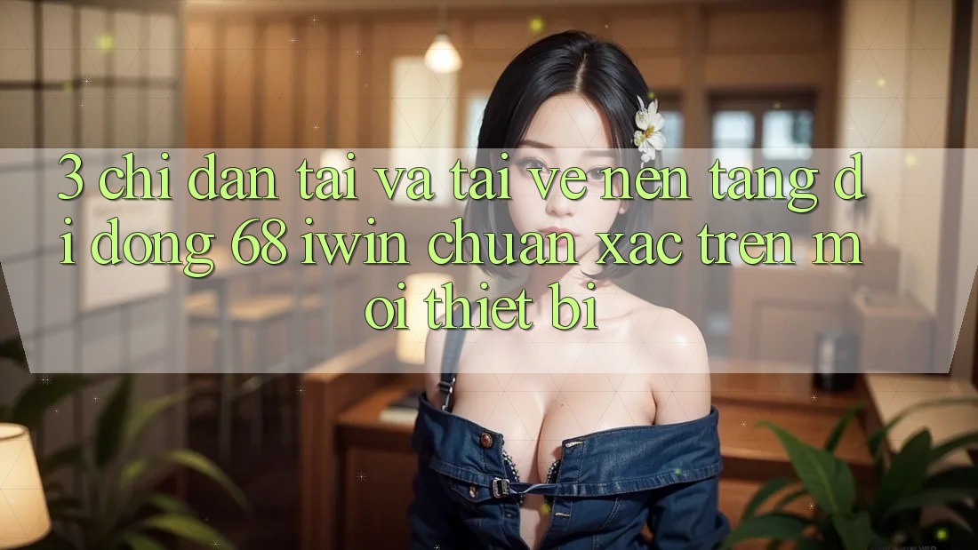 3. Chỉ dẫn tải và tải về Nền tảng di động 68 iwin chuẩn xác trên mọi thiết bị 3. Chỉ dẫn tải và tải về Nền tảng di động 68 iwin chuẩn xác trên mọi thiết bị