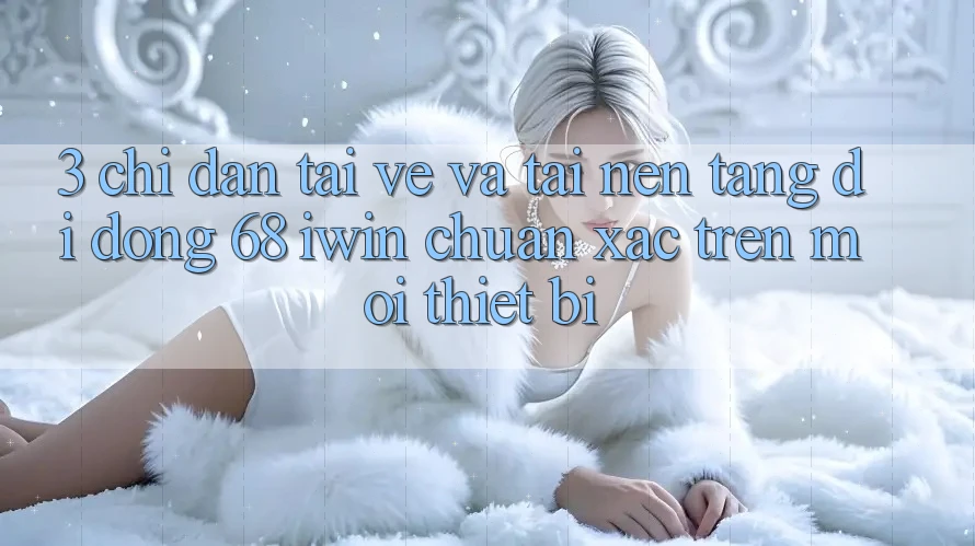 3. Chỉ dẫn tải về và tải Nền tảng di động 68 iwin chuẩn xác trên mọi thiết bị 3. Chỉ dẫn tải về và tải Nền tảng di động 68 iwin chuẩn xác trên mọi thiết bị