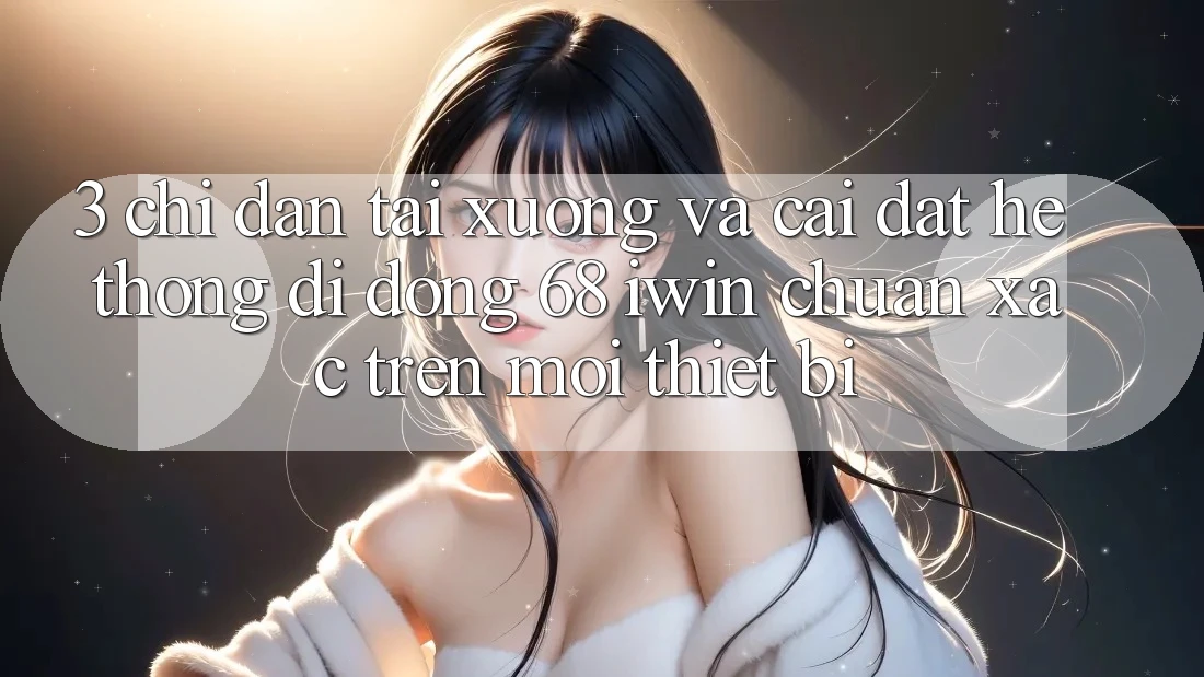 3. Chỉ dẫn tải xuống và cài đặt Hệ thống di động 68 iwin chuẩn xác trên mọi thiết bị 3. Chỉ dẫn tải xuống và cài đặt Hệ thống di động 68 iwin chuẩn xác trên mọi thiết bị