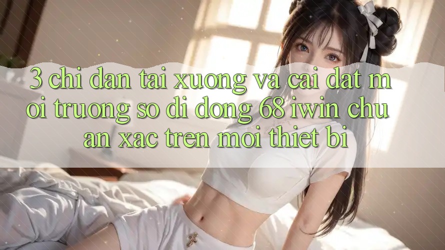 3. Chỉ dẫn tải xuống và cài đặt Môi trường số di động 68 iwin chuẩn xác trên mọi thiết bị 3. Chỉ dẫn tải xuống và cài đặt Môi trường số di động 68 iwin chuẩn xác trên mọi thiết bị