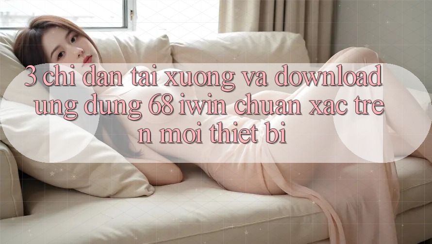 3. Chỉ dẫn tải xuống và download Ứng dụng 68 iwin chuẩn xác trên mọi thiết bị 3. Chỉ dẫn tải xuống và download Ứng dụng 68 iwin chuẩn xác trên mọi thiết bị