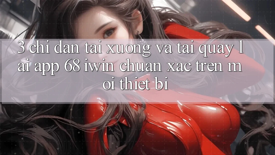 3. Chỉ dẫn tải xuống và tải quay lại App 68 iwin chuẩn xác trên mọi thiết bị 3. Chỉ dẫn tải xuống và tải quay lại App 68 iwin chuẩn xác trên mọi thiết bị