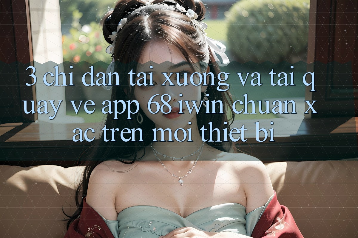 3. Chỉ dẫn tải xuống và tải quay về App 68 iwin chuẩn xác trên mọi thiết bị 3. Chỉ dẫn tải xuống và tải quay về App 68 iwin chuẩn xác trên mọi thiết bị