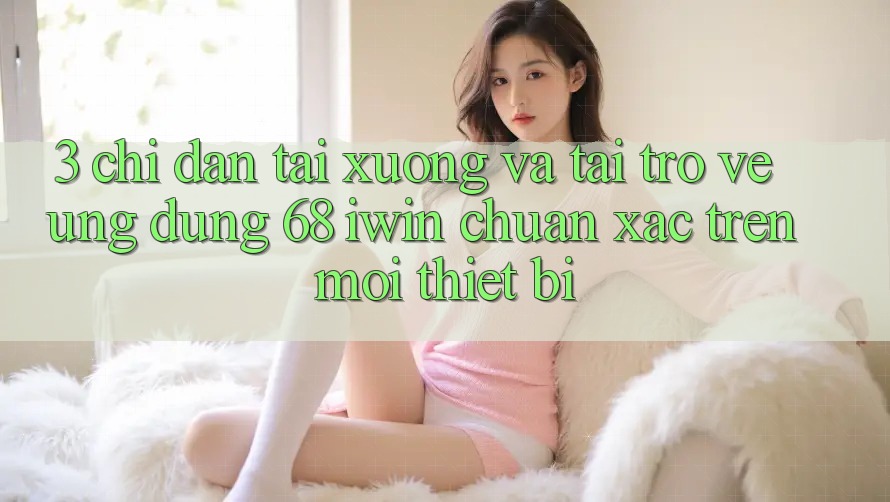 3. Chỉ dẫn tải xuống và tải trở về Ứng dụng 68 iwin chuẩn xác trên mọi thiết bị 3. Chỉ dẫn tải xuống và tải trở về Ứng dụng 68 iwin chuẩn xác trên mọi thiết bị
