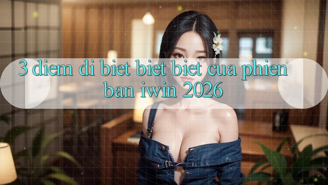 3. Điểm Dị biệt biệt Biệt Của Phiên Bản iwin 2026 3. Điểm Dị biệt biệt Biệt Của Phiên Bản iwin 2026