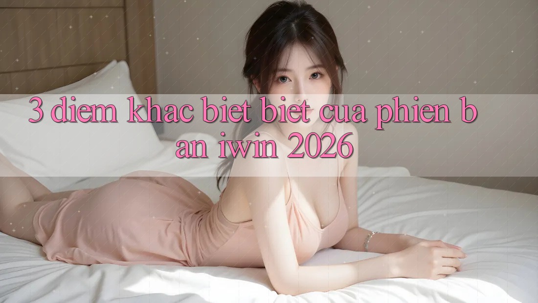 3. Điểm Khác biệt Biệt Của Phiên Bản iwin 2026 3. Điểm Khác biệt Biệt Của Phiên Bản iwin 2026