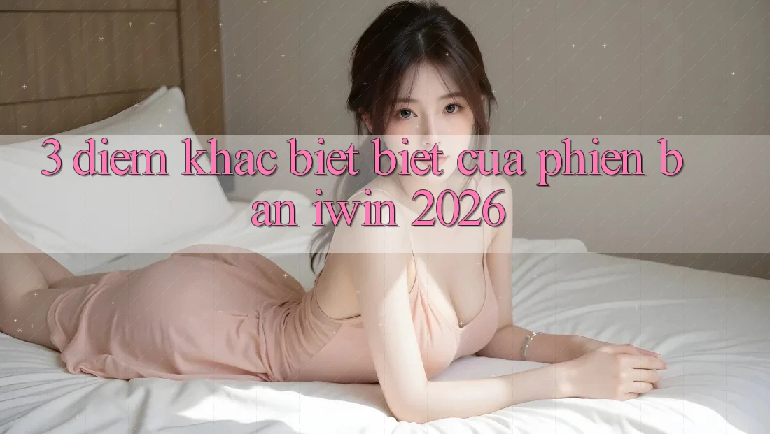 3. Điểm Khác biệt Biệt Của Phiên Bản iwin 2026 3. Điểm Khác biệt Biệt Của Phiên Bản iwin 2026