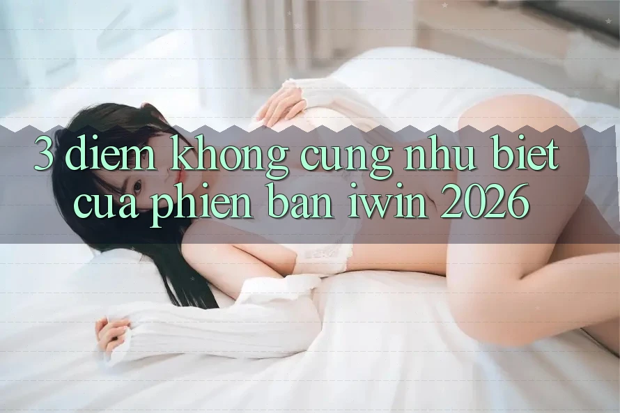 3. Điểm Không cũng như Biệt Của Phiên Bản iwin 2026