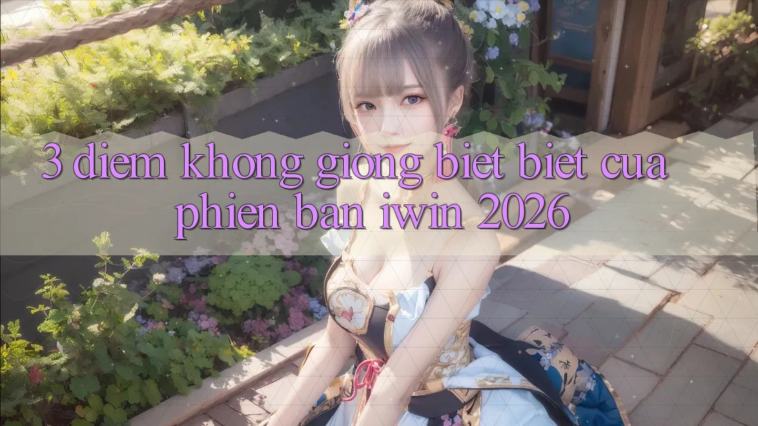 3. Điểm Không giống biệt Biệt Của Phiên Bản iwin 2026 3. Điểm Không giống biệt Biệt Của Phiên Bản iwin 2026