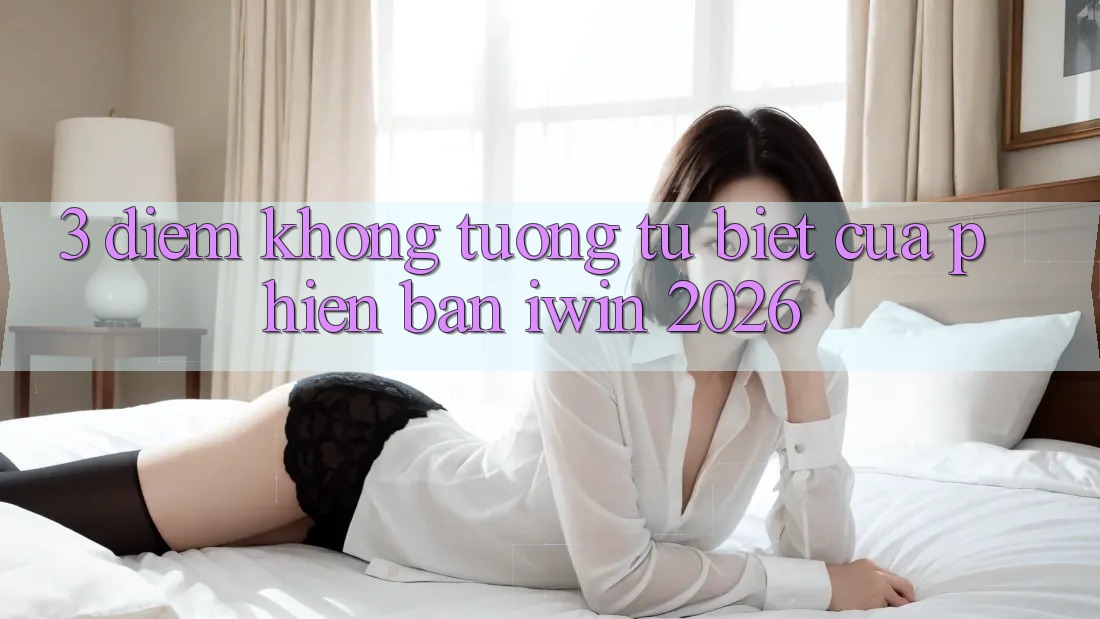 3. Điểm Không tương tự Biệt Của Phiên Bản iwin 2026 3. Điểm Không tương tự Biệt Của Phiên Bản iwin 2026
